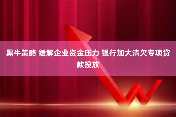 黑牛策略 缓解企业资金压力 银行加大清欠专项贷款投放