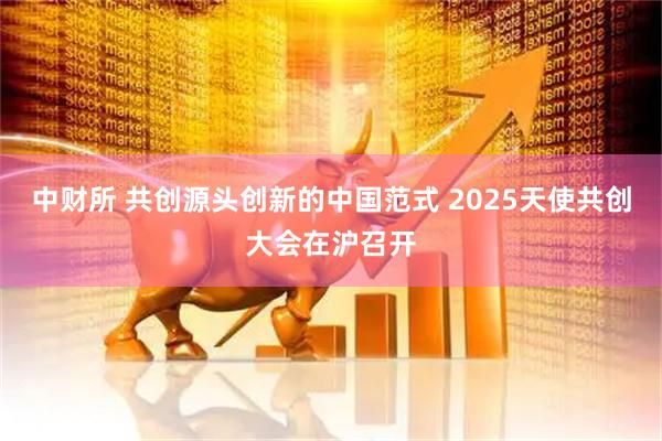 中财所 共创源头创新的中国范式 2025天使共创大会在沪召开