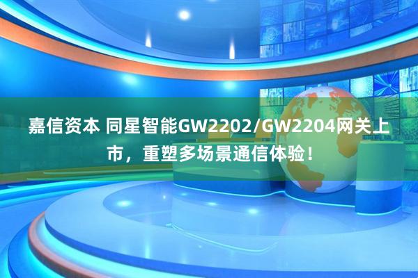 嘉信资本 同星智能GW2202/GW2204网关上市，重塑多场景通信体验！