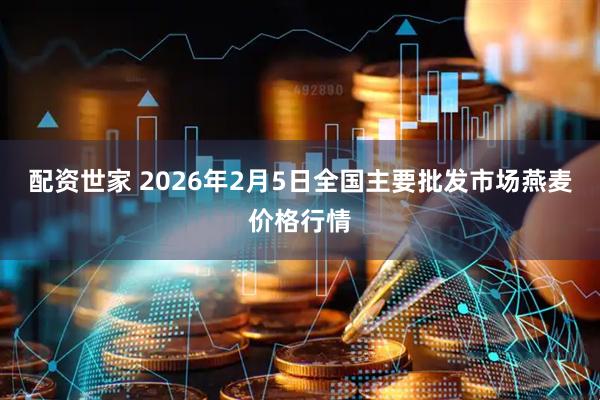 配资世家 2026年2月5日全国主要批发市场燕麦价格行情