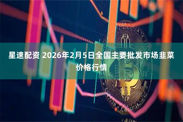 星速配资 2026年2月5日全国主要批发市场韭菜价格行情