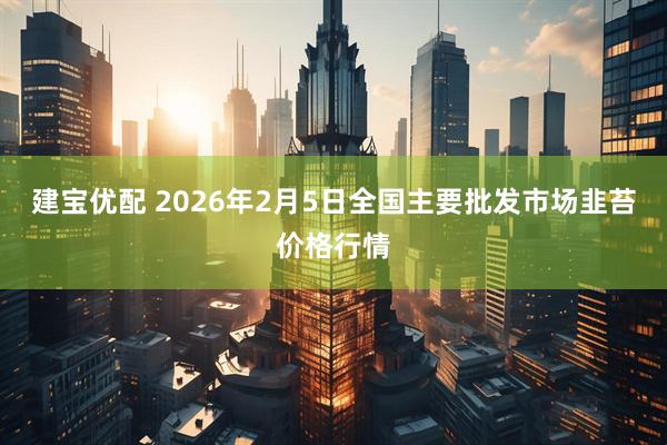 建宝优配 2026年2月5日全国主要批发市场韭苔价格行情