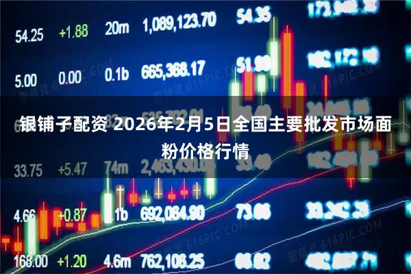 银铺子配资 2026年2月5日全国主要批发市场面粉价格行情