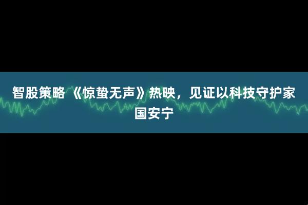 智股策略 《惊蛰无声》热映，见证以科技守护家国安宁