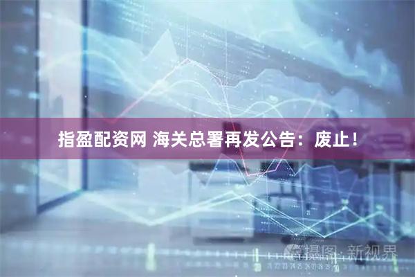 指盈配资网 海关总署再发公告：废止！