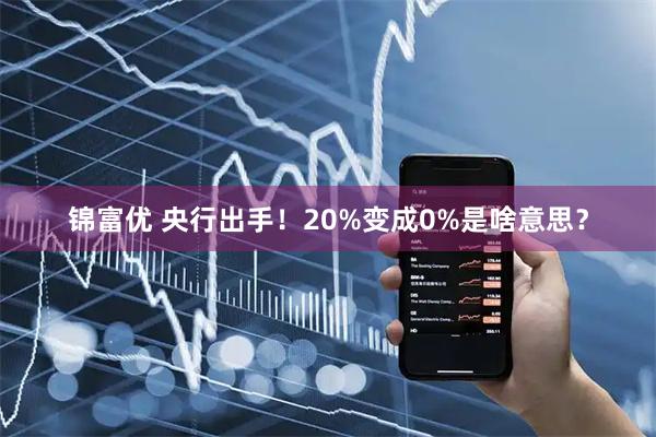 锦富优 央行出手！20%变成0%是啥意思？