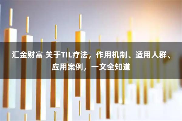 汇金财富 关于TIL疗法，作用机制、适用人群、应用案例，一文全知道