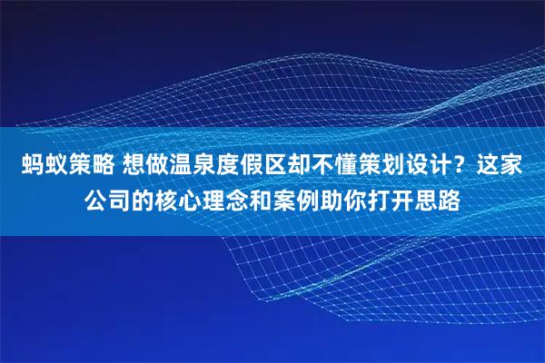 蚂蚁策略 想做温泉度假区却不懂策划设计？这家公司的核心理念和案例助你打开思路
