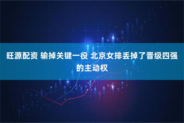 旺源配资 输掉关键一役 北京女排丢掉了晋级四强的主动权