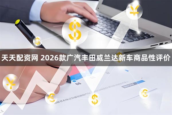 天天配资网 2026款广汽丰田威兰达新车商品性评价
