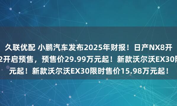 久联优配 小鹏汽车发布2025年财报！日产NX8开启预售！新款阿维塔12开启预售，预售价29.99万元起！新款沃尔沃EX30限时售价15.98万元起！