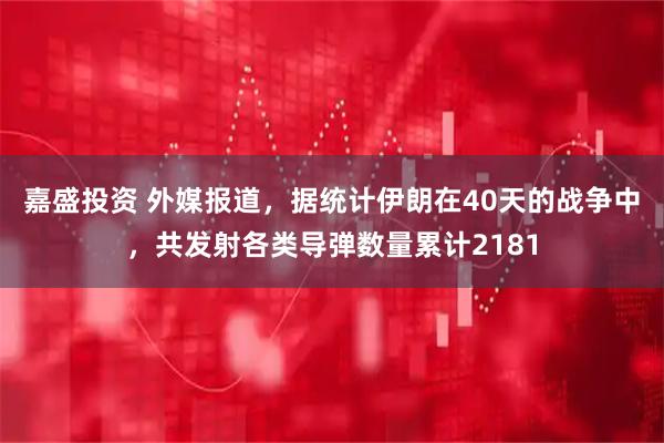 嘉盛投资 外媒报道，据统计伊朗在40天的战争中，共发射各类导弹数量累计2181
