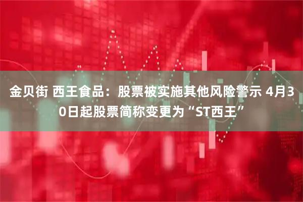 金贝街 西王食品：股票被实施其他风险警示 4月30日起股票简称变更为“ST西王”