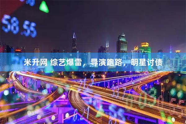 米升网 综艺爆雷，导演跑路，明星讨债