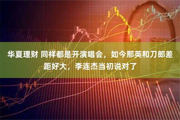 华夏理财 同样都是开演唱会，如今那英和刀郎差距好大，李连杰当初说对了